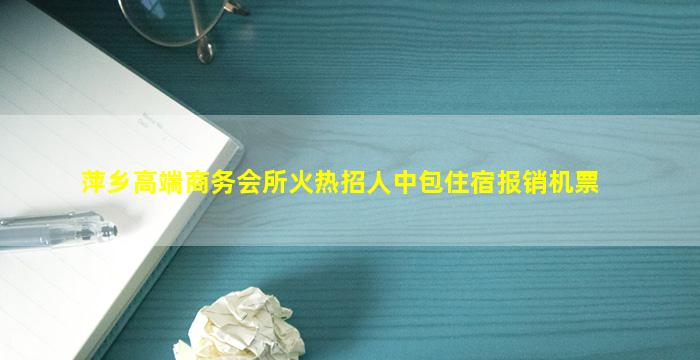 萍乡高端商务会所火热招人中包住宿报销机票