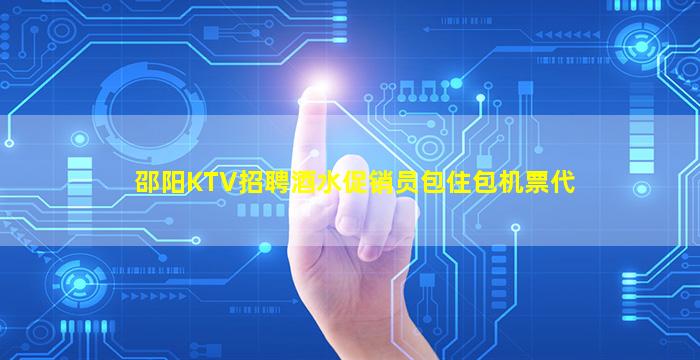 邵阳KTV招聘酒水促销员包住包机票代